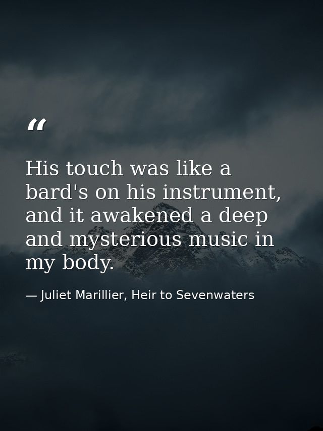 His touch was like a bard's on his instrument, and it awakened a deep and mysterious music in my body. — Juliet Marillier, Heir to Sevenwaters