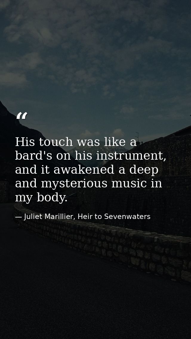 His touch was like a bard's on his instrument, and it awakened a deep and mysterious music in my body. — Juliet Marillier, Heir to Sevenwaters