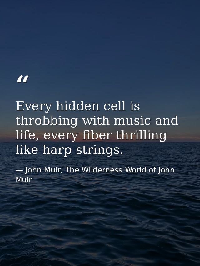 Every hidden cell is throbbing with music and life, every fiber thrilling like harp strings. — John Muir, The Wilderness World of John Muir