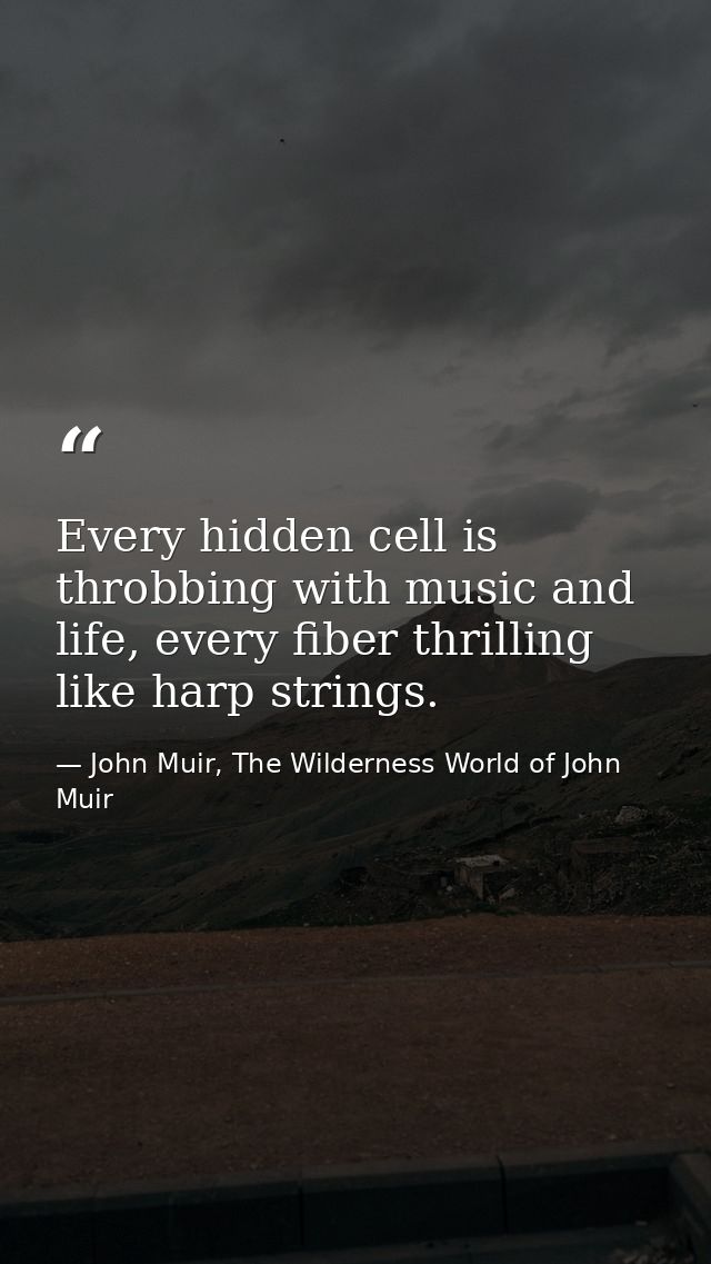 Every hidden cell is throbbing with music and life, every fiber thrilling like harp strings. — John Muir, The Wilderness World of John Muir
