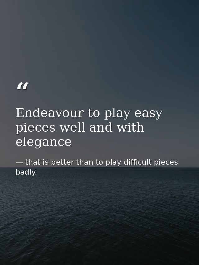 Endeavour to play easy pieces well and with elegance — that is better than to play difficult pieces badly.