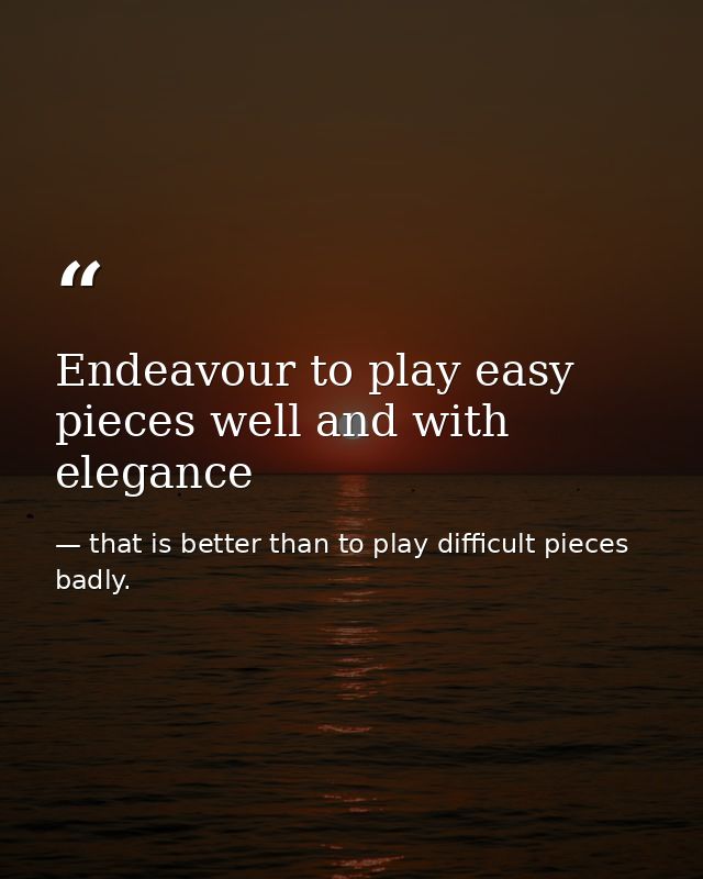 Endeavour to play easy pieces well and with elegance — that is better than to play difficult pieces badly.
