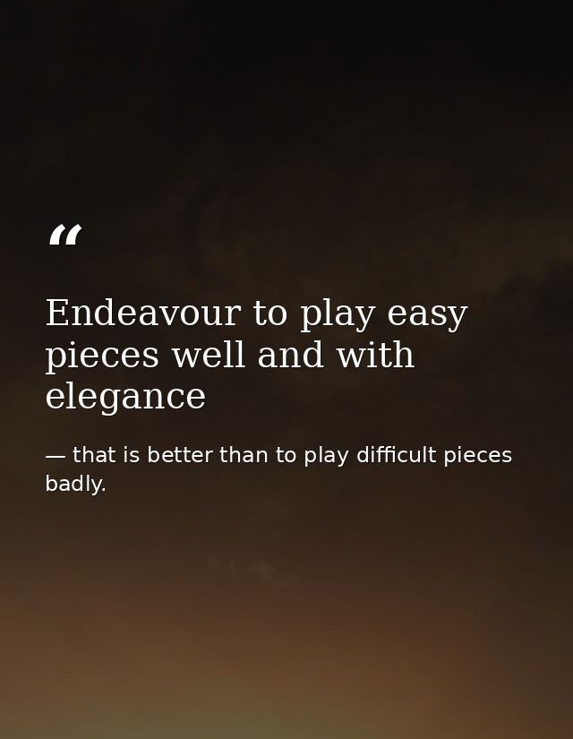 Endeavour to play easy pieces well and with elegance — that is better than to play difficult pieces badly.