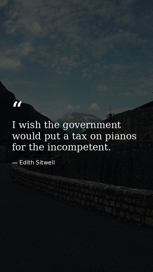 I wish the government would put a tax on pianos for the incompetent. — Edith Sitwell