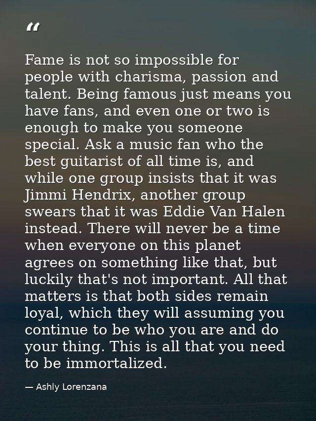 Fame is not so impossible for people with charisma, passion and talent. Being famous just means you have fans, and even  — Ashly Lorenzana