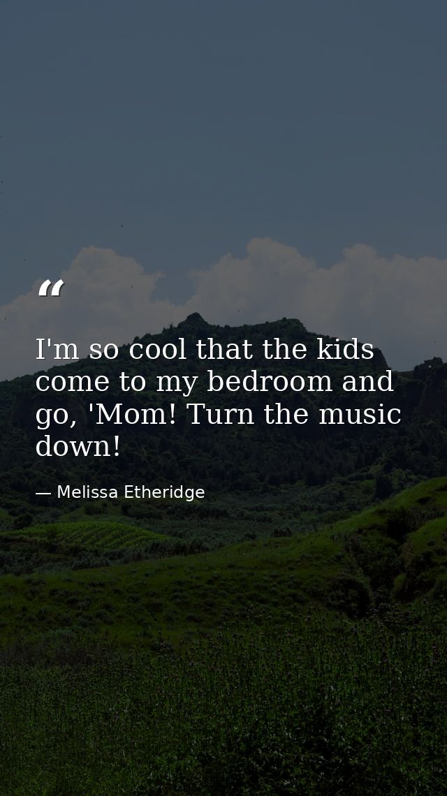 I'm so cool that the kids come to my bedroom and go, 'Mom! Turn the music down! — Melissa Etheridge