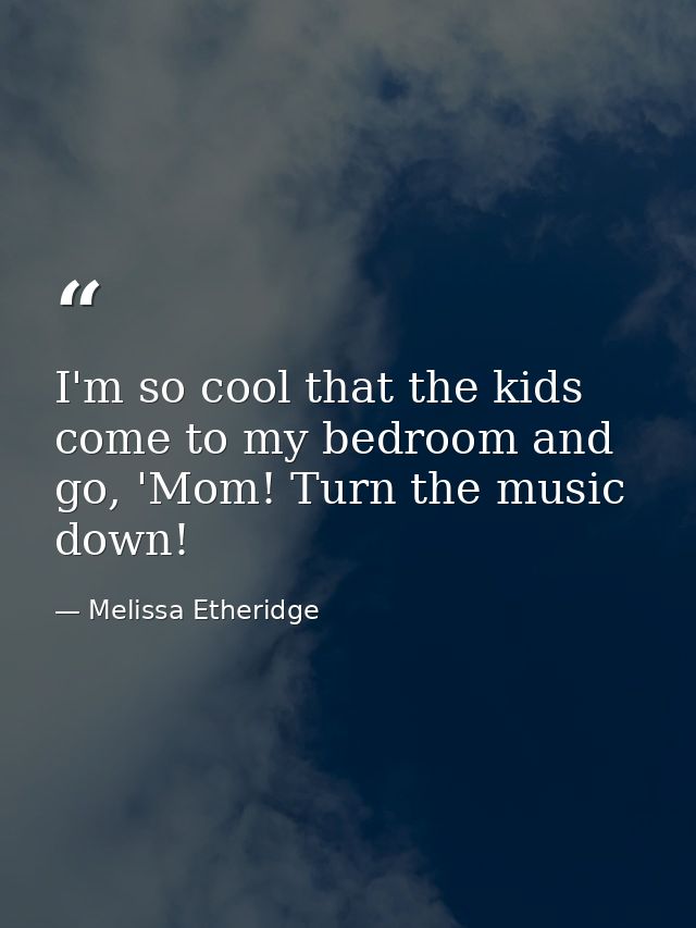 I'm so cool that the kids come to my bedroom and go, 'Mom! Turn the music down! — Melissa Etheridge
