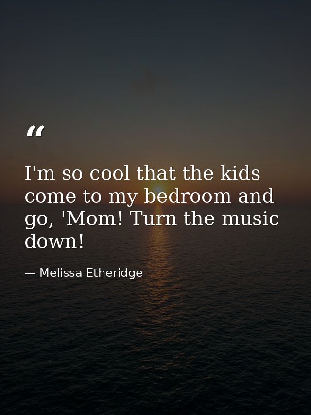 I'm so cool that the kids come to my bedroom and go, 'Mom! Turn the music down! — Melissa Etheridge