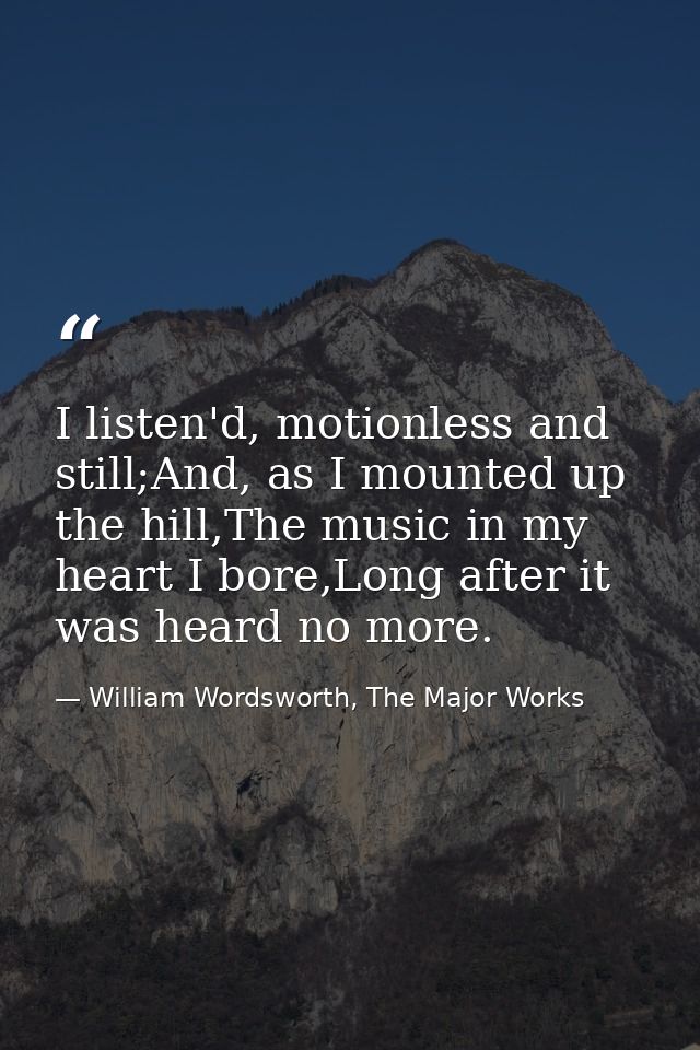 I listen'd, motionless and still;And, as I mounted up the hill,The music in my heart I bore,Long after it was heard no m — William Wordsworth, The Major Works