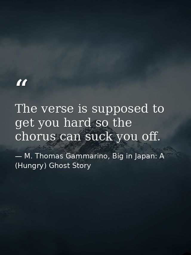 The verse is supposed to get you hard so the chorus can suck you off. — M. Thomas Gammarino, Big in Japan: A (Hungry) Ghost Story