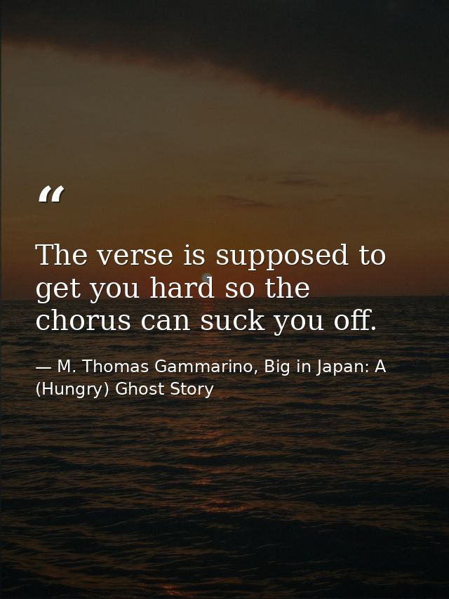 The verse is supposed to get you hard so the chorus can suck you off. — M. Thomas Gammarino, Big in Japan: A (Hungry) Ghost Story