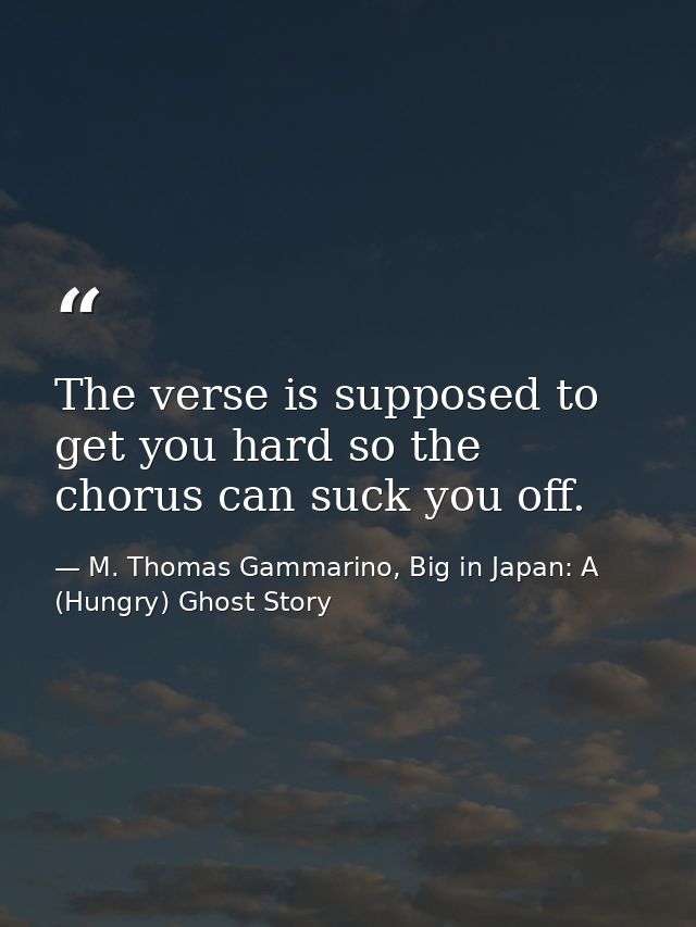 The verse is supposed to get you hard so the chorus can suck you off. — M. Thomas Gammarino, Big in Japan: A (Hungry) Ghost Story