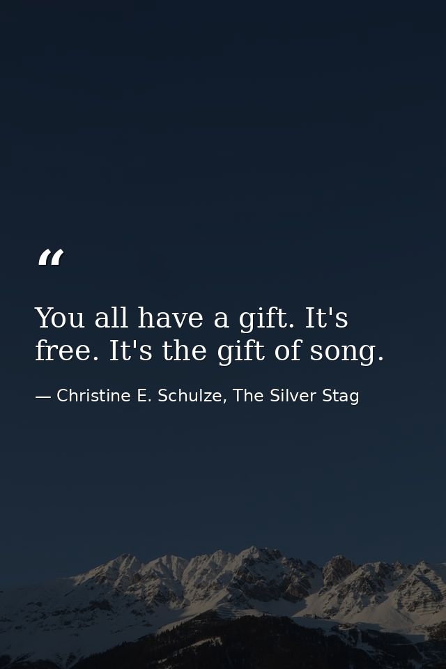 You all have a gift. It's free. It's the gift of song. — Christine E. Schulze, The Silver Stag