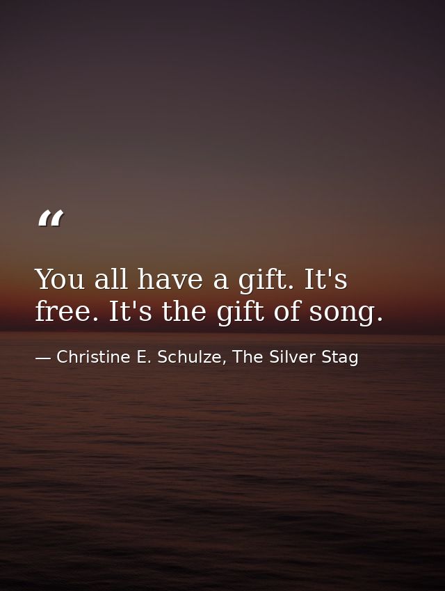 You all have a gift. It's free. It's the gift of song. — Christine E. Schulze, The Silver Stag
