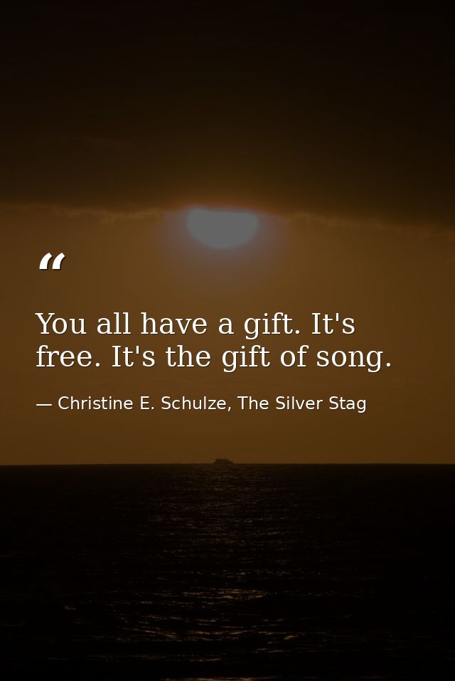 You all have a gift. It's free. It's the gift of song. — Christine E. Schulze, The Silver Stag