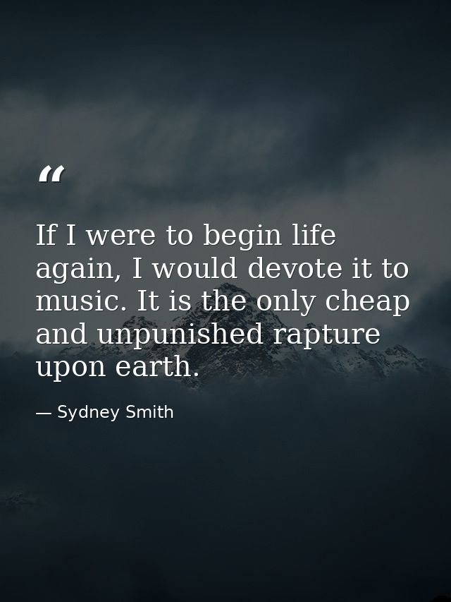 If I were to begin life again, I would devote it to music. It is the only cheap and unpunished rapture upon earth. — Sydney Smith
