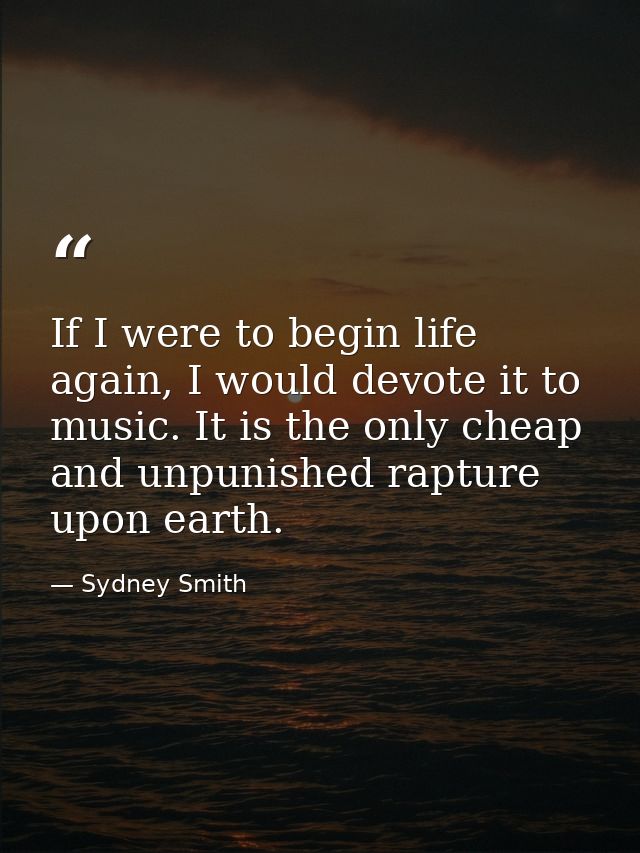 If I were to begin life again, I would devote it to music. It is the only cheap and unpunished rapture upon earth. — Sydney Smith