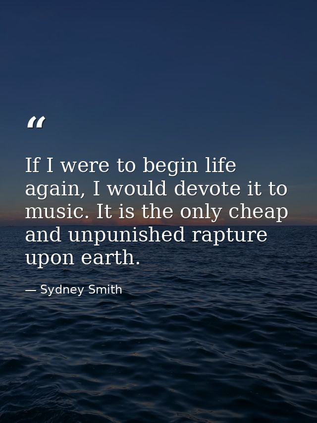 If I were to begin life again, I would devote it to music. It is the only cheap and unpunished rapture upon earth. — Sydney Smith