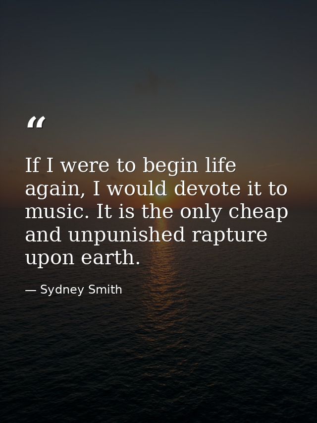 If I were to begin life again, I would devote it to music. It is the only cheap and unpunished rapture upon earth. — Sydney Smith