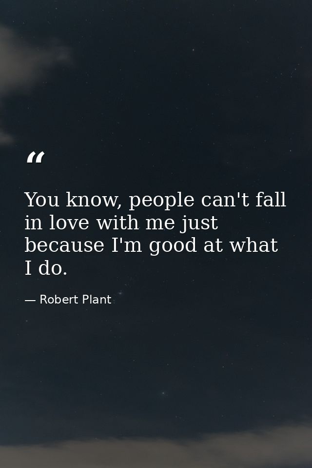 You know, people can't fall in love with me just because I'm good at what I do. — Robert Plant