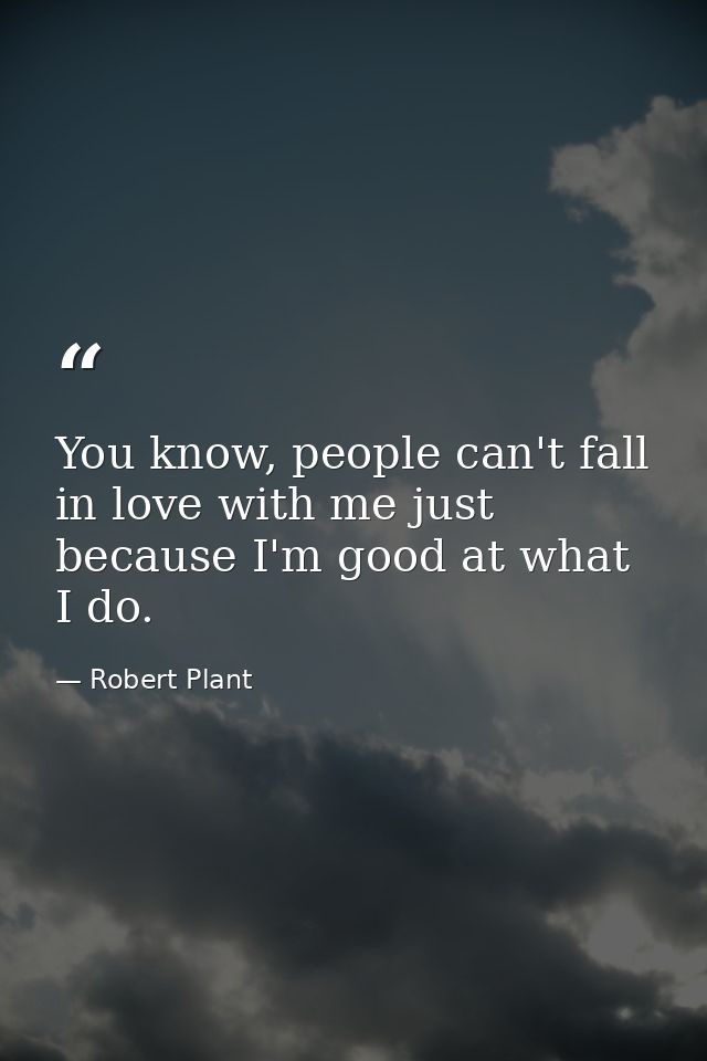 You know, people can't fall in love with me just because I'm good at what I do. — Robert Plant
