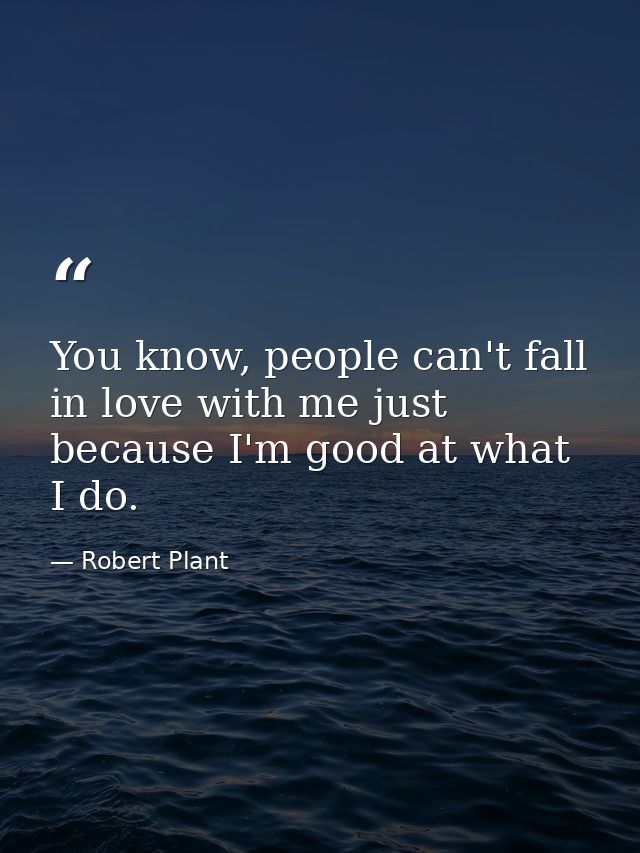 You know, people can't fall in love with me just because I'm good at what I do. — Robert Plant