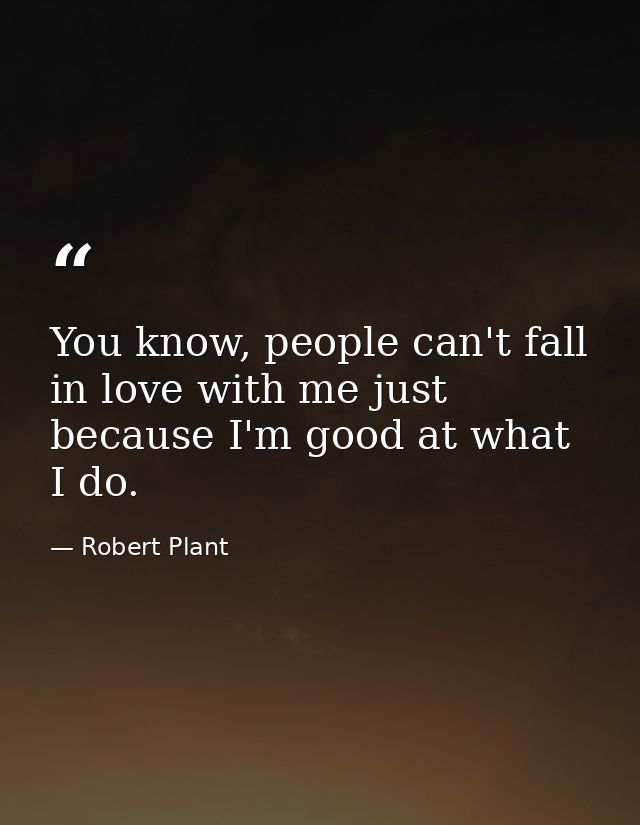 You know, people can't fall in love with me just because I'm good at what I do. — Robert Plant