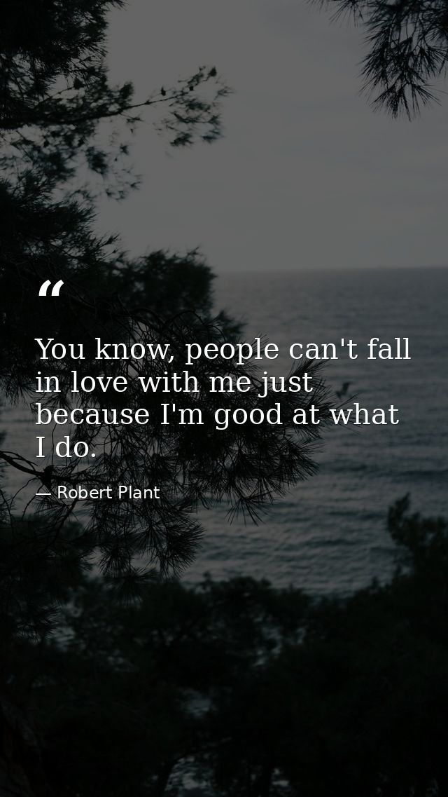 You know, people can't fall in love with me just because I'm good at what I do. — Robert Plant