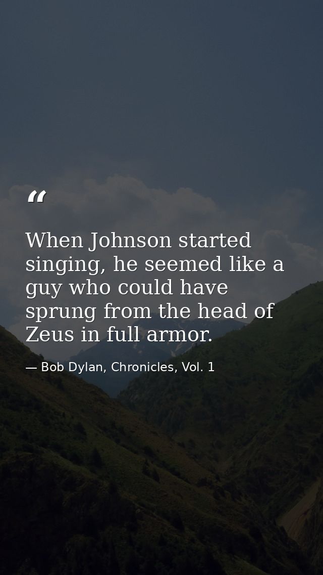 When Johnson started singing, he seemed like a guy who could have sprung from the head of Zeus in full armor. — Bob Dylan, Chronicles, Vol. 1