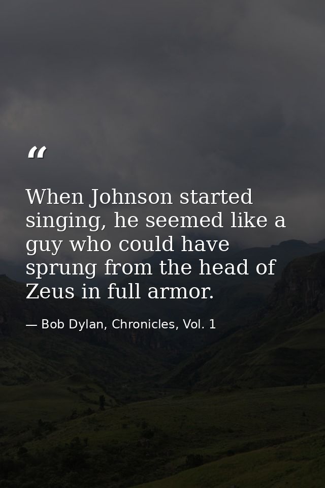 When Johnson started singing, he seemed like a guy who could have sprung from the head of Zeus in full armor. — Bob Dylan, Chronicles, Vol. 1