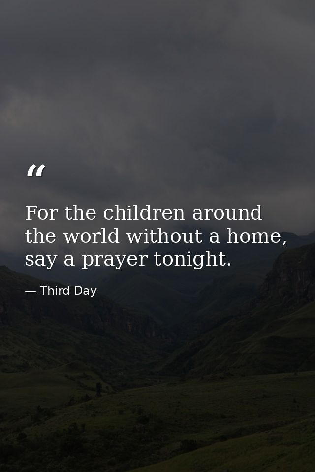 For the children around the world without a home, say a prayer tonight. — Third Day