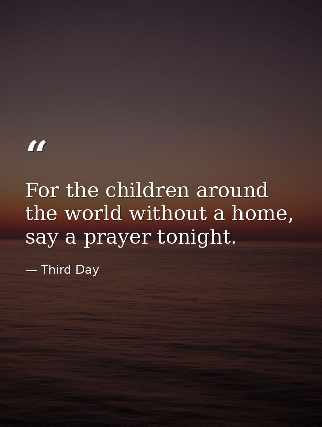 For the children around the world without a home, say a prayer tonight. — Third Day
