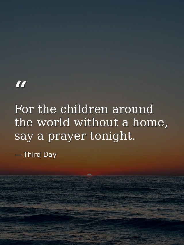 For the children around the world without a home, say a prayer tonight. — Third Day