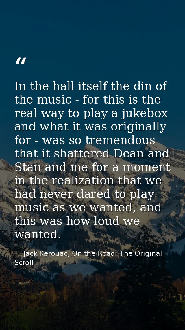 In the hall itself the din of the music - for this is the real way to play a jukebox and what it was originally for - wa — Jack Kerouac, On the Road: The Original Scroll