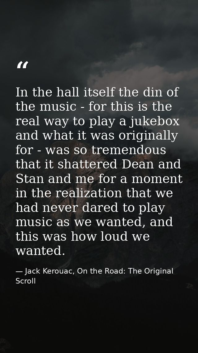 In the hall itself the din of the music - for this is the real way to play a jukebox and what it was originally for - wa — Jack Kerouac, On the Road: The Original Scroll