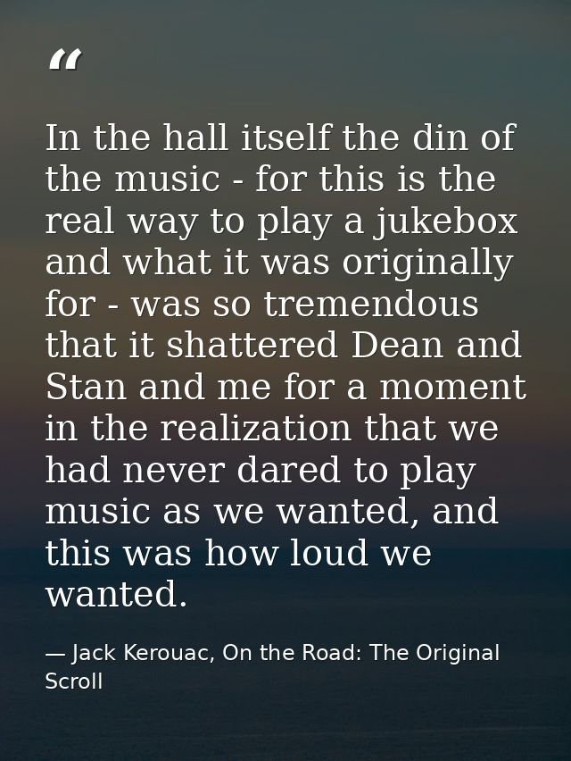 In the hall itself the din of the music - for this is the real way to play a jukebox and what it was originally for - wa — Jack Kerouac, On the Road: The Original Scroll