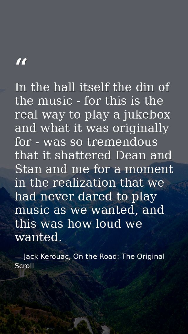 In the hall itself the din of the music - for this is the real way to play a jukebox and what it was originally for - wa — Jack Kerouac, On the Road: The Original Scroll