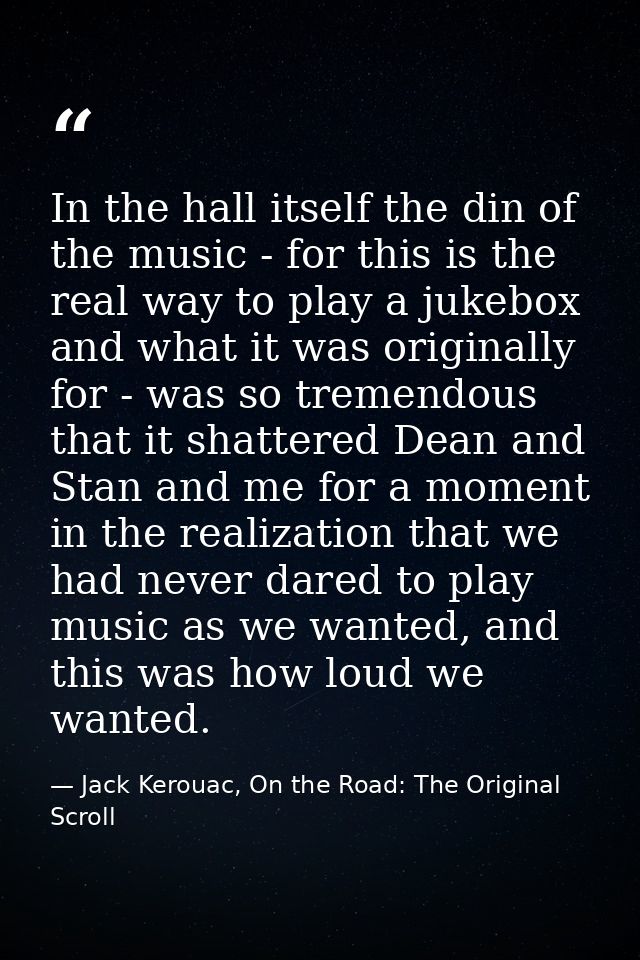 In the hall itself the din of the music - for this is the real way to play a jukebox and what it was originally for - wa — Jack Kerouac, On the Road: The Original Scroll