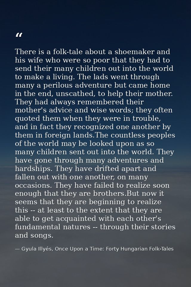 There is a folk-tale about a shoemaker and his wife who were so poor that they had to send their many children out into  — Gyula Illyés, Once Upon a Time: Forty Hungarian Folk-Tales