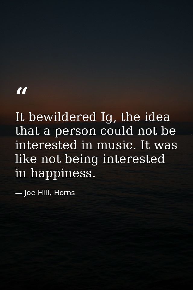 It bewildered Ig, the idea that a person could not be interested in music. It was like not being interested in happiness — Joe Hill, Horns