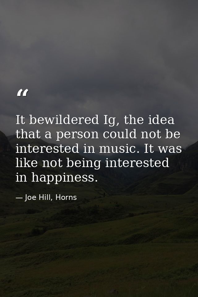 It bewildered Ig, the idea that a person could not be interested in music. It was like not being interested in happiness — Joe Hill, Horns