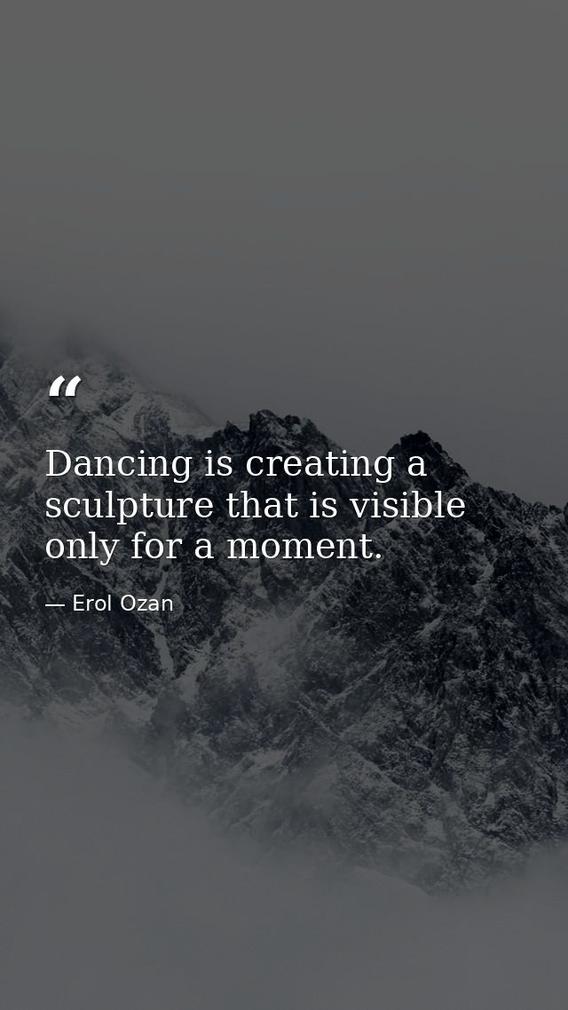 Dancing is creating a sculpture that is visible only for a moment. — Erol Ozan