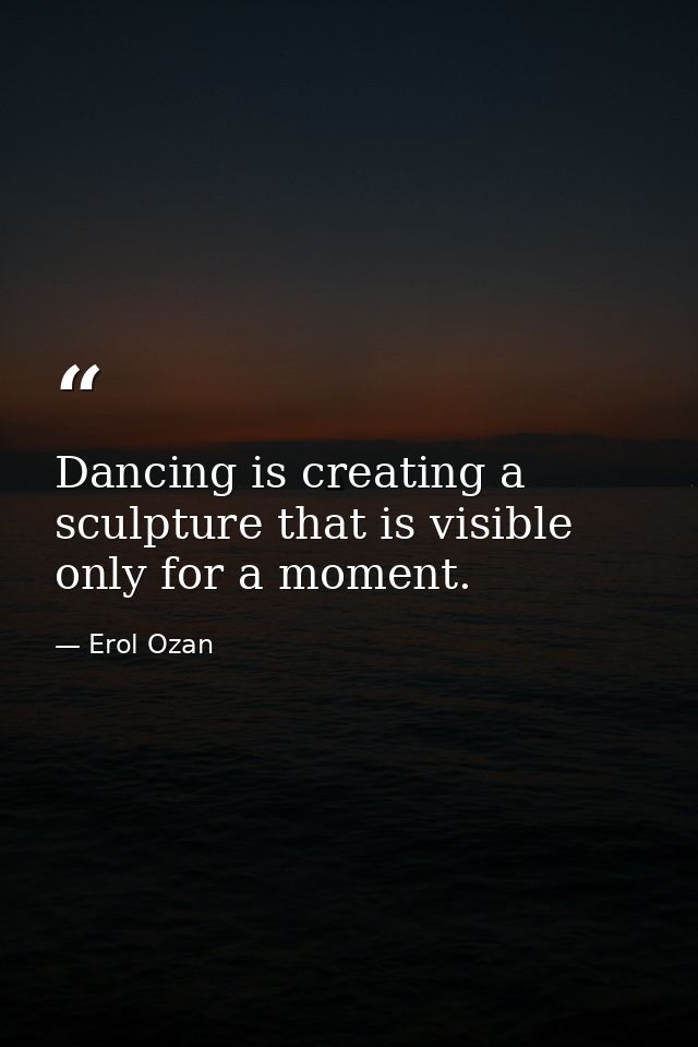 Dancing is creating a sculpture that is visible only for a moment. — Erol Ozan