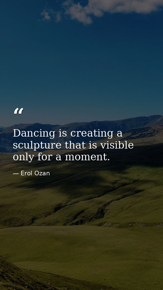 Dancing is creating a sculpture that is visible only for a moment. — Erol Ozan