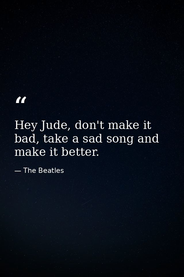 Hey Jude, don't make it bad, take a sad song and make it better. — The Beatles