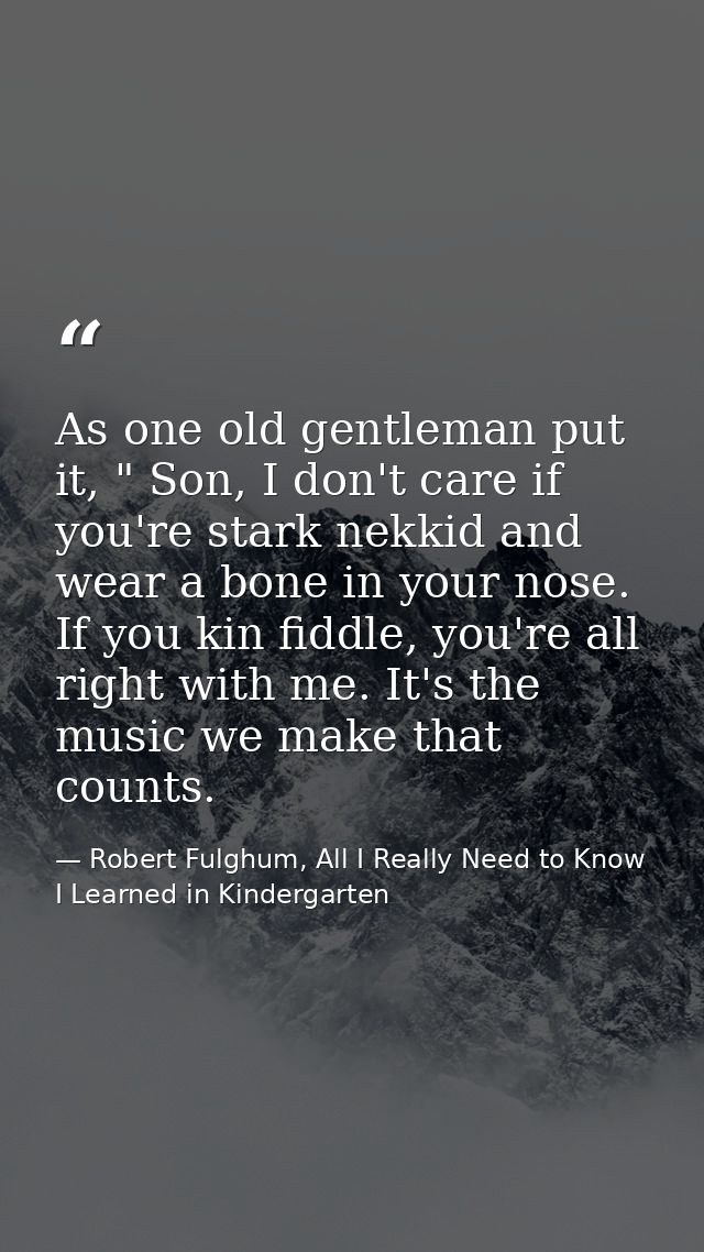 As one old gentleman put it, " Son, I don't care if you're stark nekkid and wear a bone in your nose. If you kin fiddle, — Robert Fulghum, All I Really Need to Know I Learned in Kindergarten