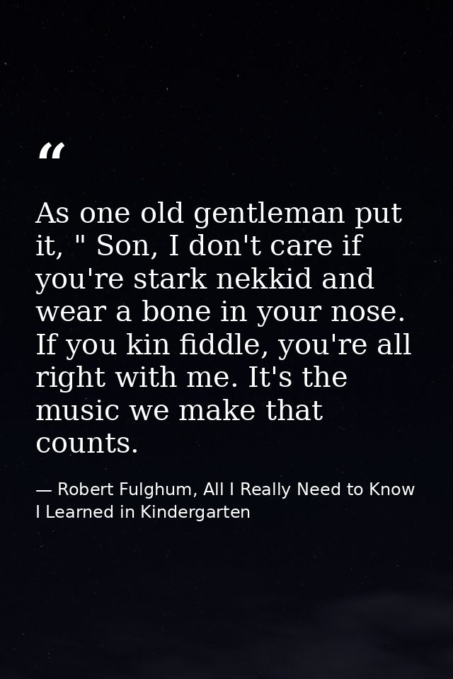 As one old gentleman put it, " Son, I don't care if you're stark nekkid and wear a bone in your nose. If you kin fiddle, — Robert Fulghum, All I Really Need to Know I Learned in Kindergarten