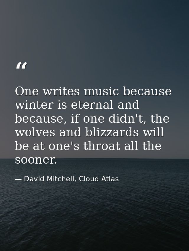 One writes music because winter is eternal and because, if one didn't, the wolves and blizzards will be at one's throat  — David Mitchell, Cloud Atlas