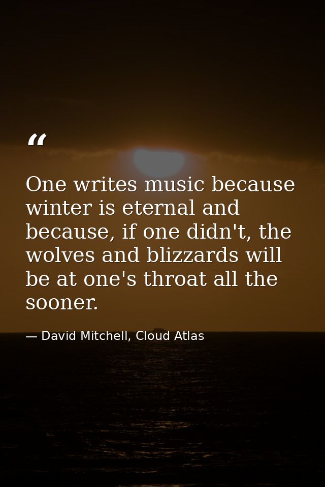 One writes music because winter is eternal and because, if one didn't, the wolves and blizzards will be at one's throat  — David Mitchell, Cloud Atlas