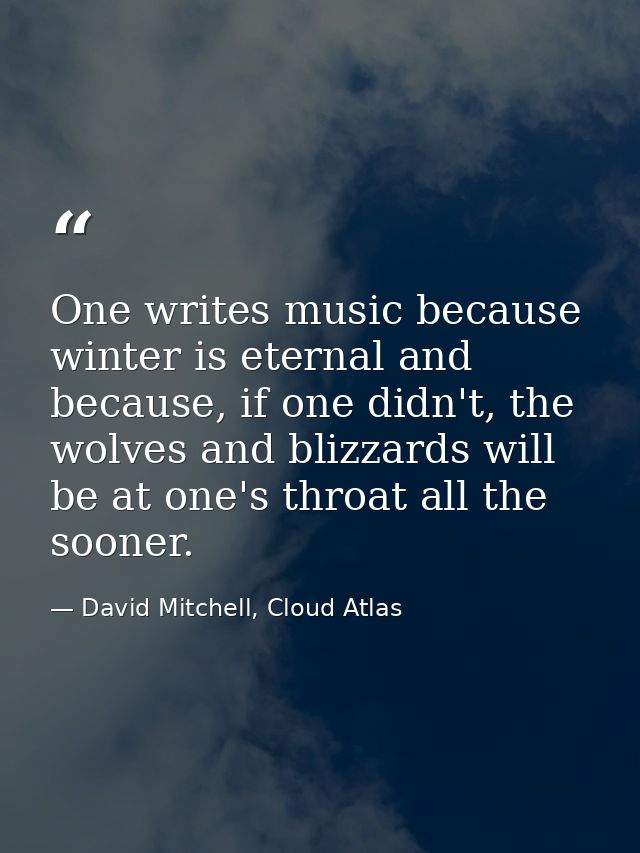 One writes music because winter is eternal and because, if one didn't, the wolves and blizzards will be at one's throat  — David Mitchell, Cloud Atlas